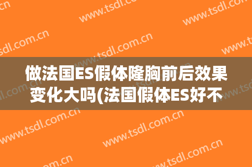 做法国ES假体隆胸前后效果变化大吗(法国假体ES好不好)