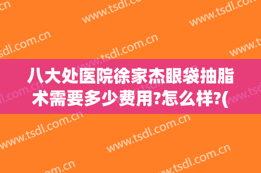 八大处医院徐家杰眼袋抽脂术需要多少费用?怎么样?(八大处医院徐家杰眼袋抽脂术需要多少费用?怎么样报销)