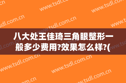 八大处王佳琦三角眼整形一般多少费用?效果怎么样?(北京八大处王佳琦双眼皮修复怎么样)