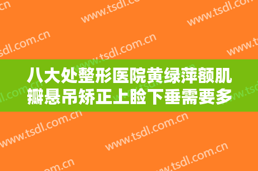 八大处整形医院黄绿萍额肌瓣悬吊矫正上睑下垂需要多少费用?好不好?