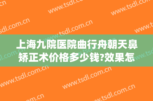 上海九院医院曲行舟朝天鼻矫正术价格多少钱?效果怎么样?(上海九院鼻梁骨矫正)