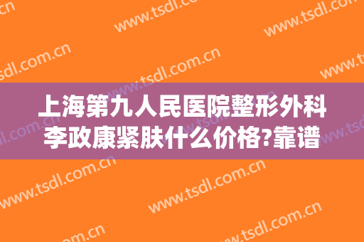 上海第九人民医院整形外科李政康紧肤什么价格?靠谱吗?(上海第九人民医院整形美容科挂号预约)