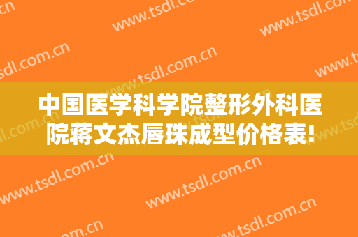 中国医学科学院整形外科医院蒋文杰唇珠成型价格表!需要多久恢复?