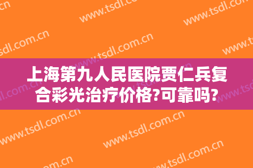 上海第九人民医院贾仁兵复合彩光治疗价格?可靠吗?