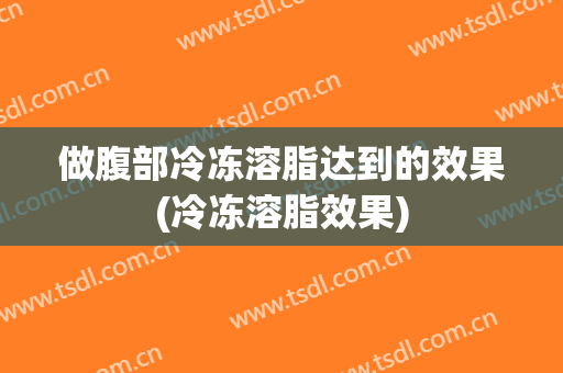 做腹部冷冻溶脂达到的效果(冷冻溶脂效果)