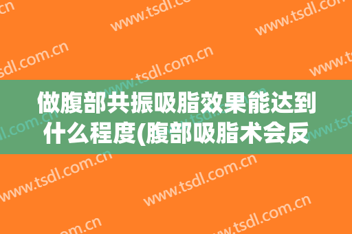 做腹部共振吸脂效果能达到什么程度(腹部吸脂术会反弹吗)