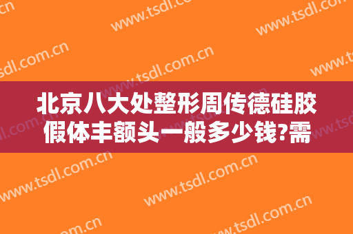 北京八大处整形周传德硅胶假体丰额头一般多少钱?需要多久恢复?