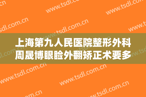 上海第九人民医院整形外科周晟博眼睑外翻矫正术要多少钱?贵不贵?(上海九院 眼部整形)