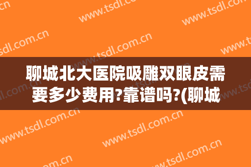 聊城北大医院吸雕双眼皮需要多少费用?靠谱吗?(聊城市做吸脂手术哪家医院好)