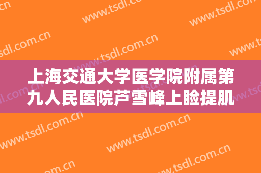 上海交通大学医学院附属第九人民医院芦雪峰上睑提肌肌腱折叠上睑下垂矫正术价格表!效果怎么样?
