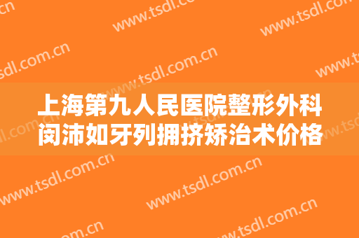 上海第九人民医院整形外科闵沛如牙列拥挤矫治术价格?效果怎么样?
