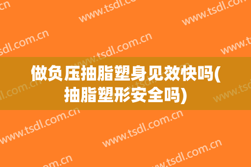 做负压抽脂塑身见效快吗(抽脂塑形安全吗)