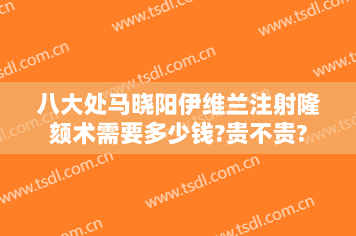 八大处马晓阳伊维兰注射隆颏术需要多少钱?贵不贵?