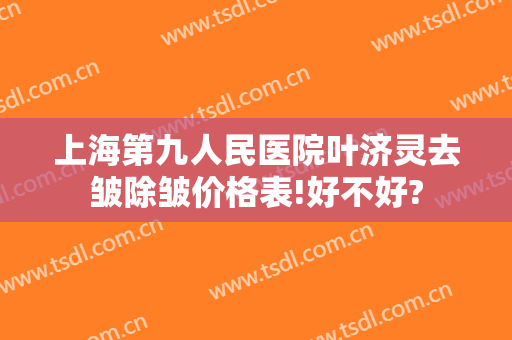 上海第九人民医院叶济灵去皱除皱价格表!好不好?