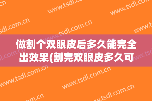 做割个双眼皮后多久能完全出效果(割完双眼皮多久可以恢复正常)