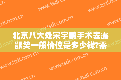 北京八大处宋宇鹏手术去露龈笑一般价位是多少钱?需要多久恢复?