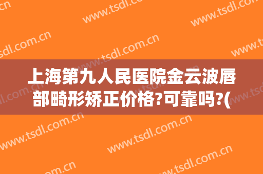 上海第九人民医院金云波唇部畸形矫正价格?可靠吗?(上海九院唇腭裂手术多少钱)