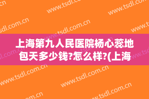 上海第九人民医院杨心蕊地包天多少钱?怎么样?(上海九院地包天手术费用)