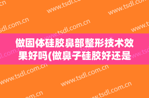做固体硅胶鼻部整形技术效果好吗(做鼻子硅胶好还是假体好)