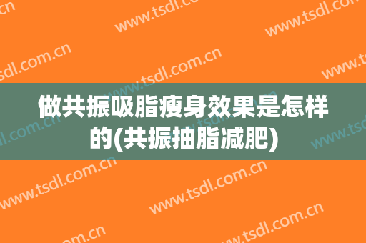 做共振吸脂瘦身效果是怎样的(共振抽脂减肥)