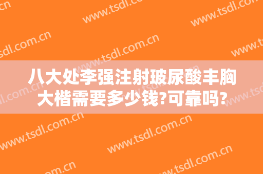 八大处李强注射玻尿酸丰胸大楷需要多少钱?可靠吗?