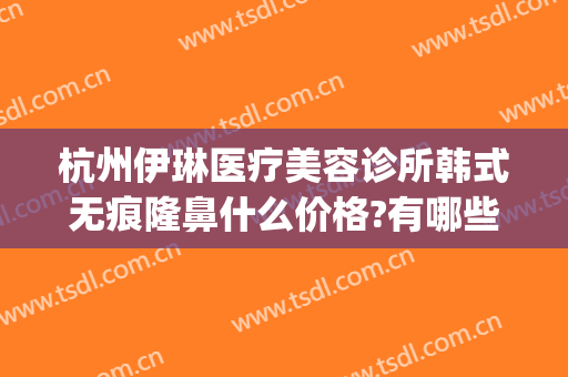 杭州伊琳医疗美容诊所韩式无痕隆鼻什么价格?有哪些优势?(杭州伊莱美容医院怎么样)