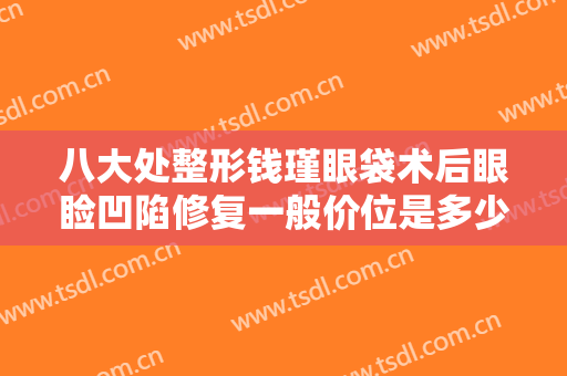 八大处整形钱瑾眼袋术后眼睑凹陷修复一般价位是多少?怎么样?
