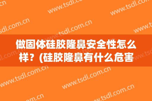 做固体硅胶隆鼻安全性怎么样？(硅胶隆鼻有什么危害吗)