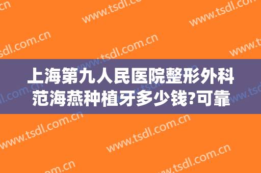 上海第九人民医院整形外科范海燕种植牙多少钱?可靠吗?(上海九院种植牙1万8)