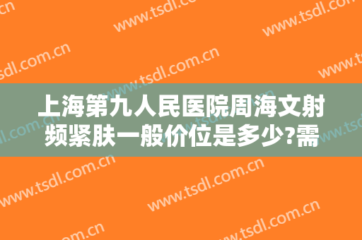 上海第九人民医院周海文射频紧肤一般价位是多少?需要多久恢复?