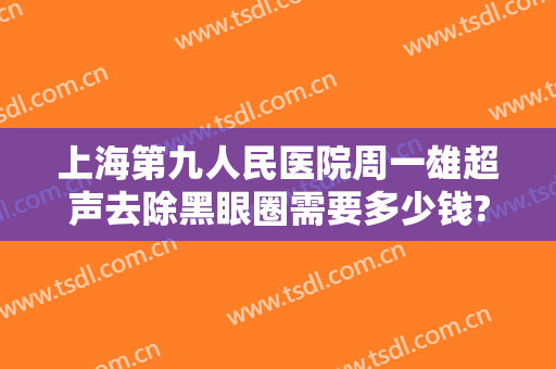 上海第九人民医院周一雄超声去除黑眼圈需要多少钱?怎么样?