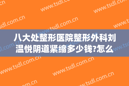 八大处整形医院整形外科刘温悦阴道紧缩多少钱?怎么样?(整形张院长)