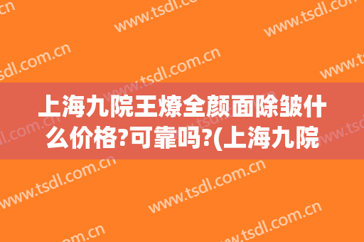 上海九院王燎全颜面除皱什么价格?可靠吗?(上海九院除皱好的专家)