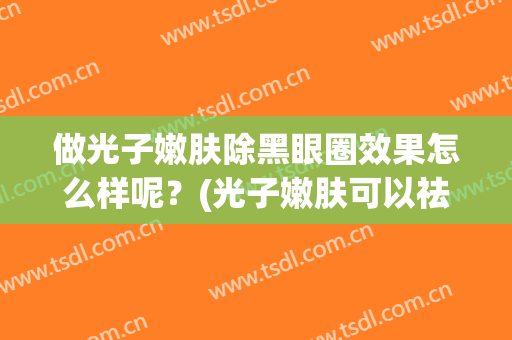 做光子嫩肤除黑眼圈效果怎么样呢？(光子嫩肤可以祛黑眼圈吗)