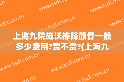 上海九院施沃栋降颧骨一般多少费用?贵不贵?(上海九院颧骨整形价格)