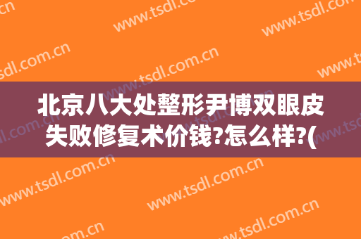 北京八大处整形尹博双眼皮失败修复术价钱?怎么样?(北京八大处整形双眼皮多少钱)