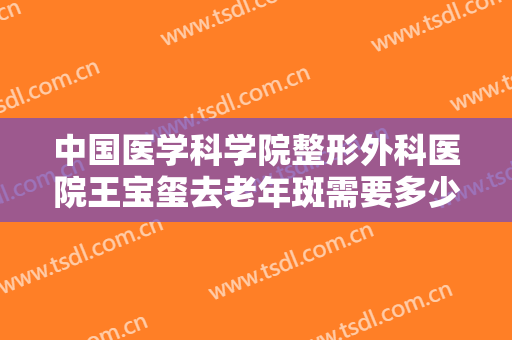 中国医学科学院整形外科医院王宝玺去老年斑需要多少钱?好不好?
