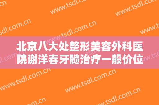 北京八大处整形美容外科医院谢洋春牙髓治疗一般价位是多少费用?效果怎么样?