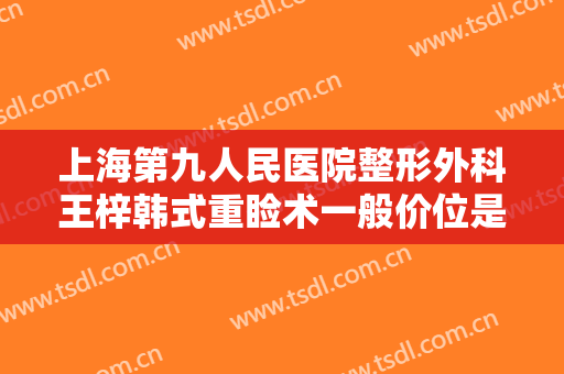 上海第九人民医院整形外科王梓韩式重睑术一般价位是多少钱?怎么样?