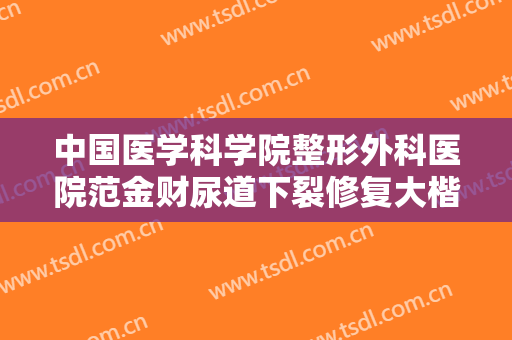中国医学科学院整形外科医院范金财尿道下裂修复大楷需要多少费用?有哪些优势?