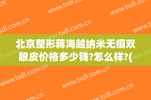 北京整形蒋海越纳米无痕双眼皮价格多少钱?怎么样?(陆总整形美容科双眼皮费用)