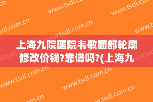 上海九院医院韦敏面部轮廓修改价钱?靠谱吗?(上海九院韦敏做下颌角)
