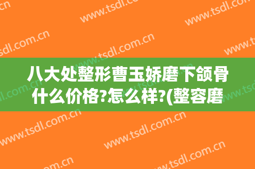 八大处整形曹玉娇磨下颌骨什么价格?怎么样?(整容磨下颌骨)