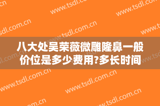 八大处吴荣薇微雕隆鼻一般价位是多少费用?多长时间恢复?