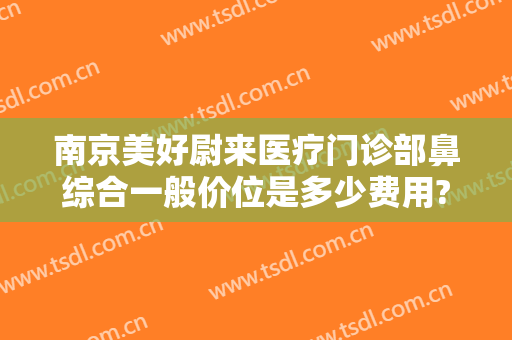 南京美好尉来医疗门诊部鼻综合一般价位是多少费用?有哪些优势?