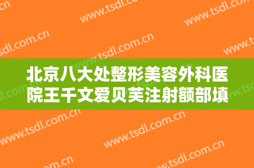 北京八大处整形美容外科医院王千文爱贝芙注射额部填充术价钱?好不好?