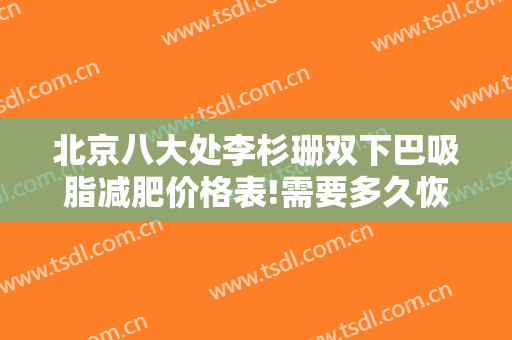北京八大处李杉珊双下巴吸脂减肥价格表!需要多久恢复?