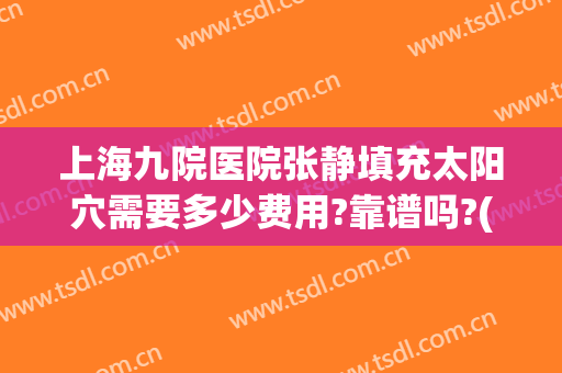 上海九院医院张静填充太阳穴需要多少费用?靠谱吗?(上海九院太阳凹陷填充多少钱)