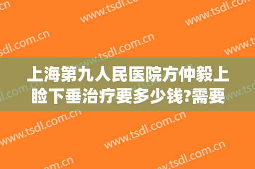 上海第九人民医院方仲毅上睑下垂治疗要多少钱?需要多久恢复?(上海九院做下巴后缩专家)