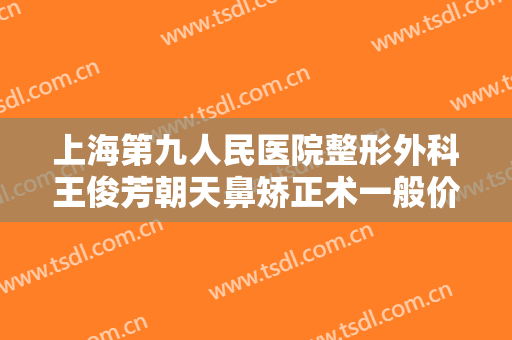 上海第九人民医院整形外科王俊芳朝天鼻矫正术一般价位是多少费用?需要多久恢复?